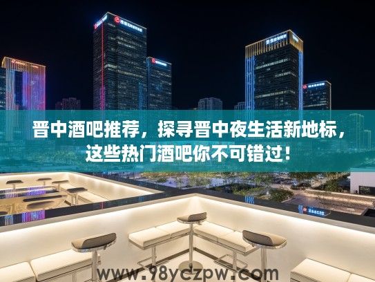 晋中酒吧推荐，探寻晋中夜生活新地标，这些热门酒吧你不可错过！