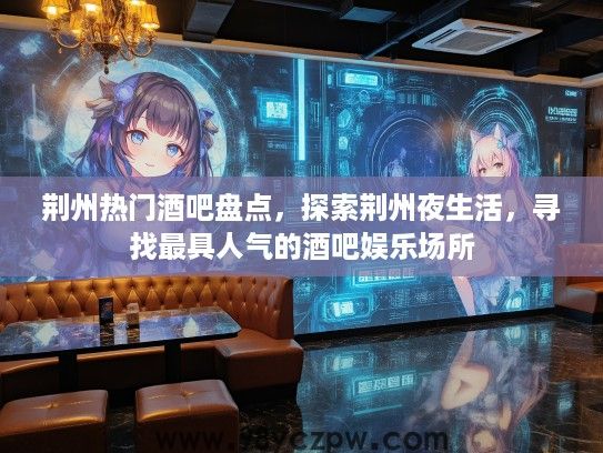 荆州热门酒吧盘点，探索荆州夜生活，寻找最具人气的酒吧娱乐场所