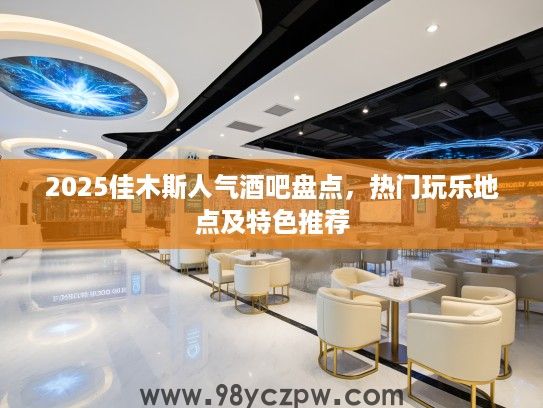 2025佳木斯人气酒吧盘点，热门玩乐地点及特色推荐
