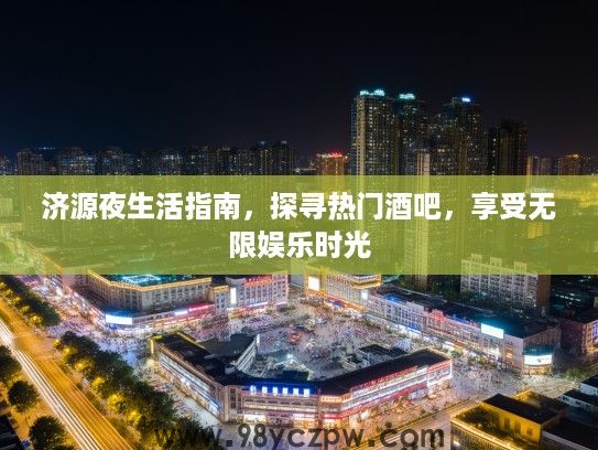 济源夜生活指南，探寻热门酒吧，享受无限娱乐时光