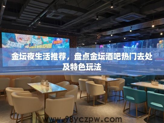 金坛夜生活推荐,盘点金坛酒吧热门去处及特色玩法 金坛夜生活推荐,盘点金坛酒吧热门去处及特色玩法