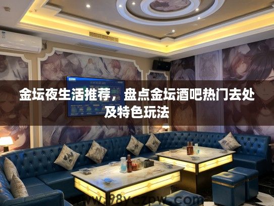 金坛夜生活推荐,盘点金坛酒吧热门去处及特色玩法 金坛夜生活推荐,盘点金坛酒吧热门去处及特色玩法