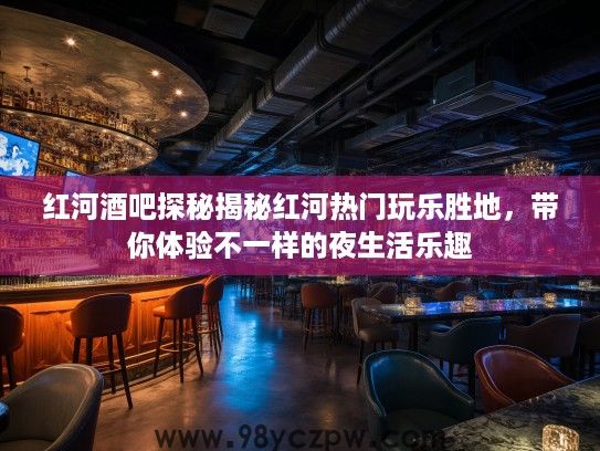 红河酒吧探秘揭秘红河热门玩乐胜地,带你体验不一样的夜生活乐趣 红河酒吧探秘揭秘红河热门玩乐胜地,带你体验不一样的夜生活乐趣