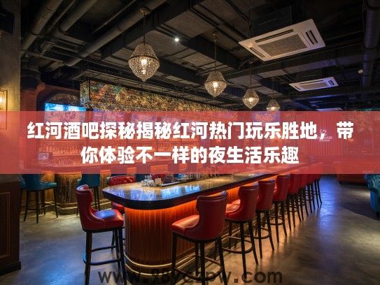 红河酒吧探秘揭秘红河热门玩乐胜地,带你体验不一样的夜生活乐趣 红河酒吧探秘揭秘红河热门玩乐胜地,带你体验不一样的夜生活乐趣