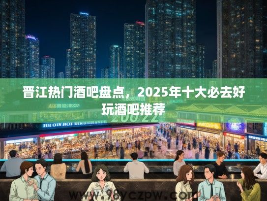 晋江热门酒吧盘点,2025年十大必去好玩酒吧推荐 晋江热门酒吧盘点,2025年十大必去好玩酒吧推荐