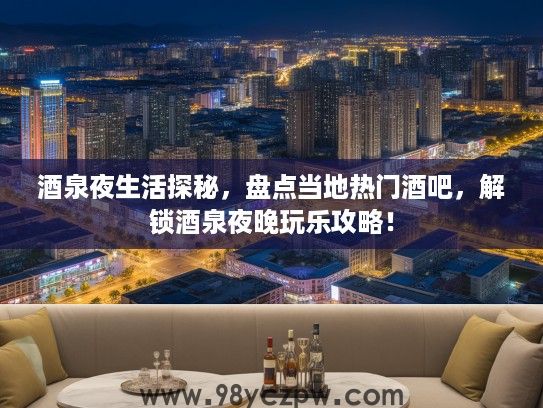 酒泉夜生活探秘,盘点当地热门酒吧,解锁酒泉夜晚玩乐攻略! 酒泉夜生活探秘,盘点当地热门酒吧,解锁酒泉夜晚玩乐攻略!