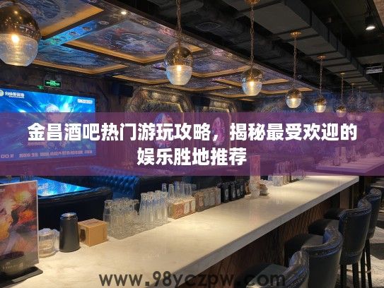 金昌酒吧热门游玩攻略,揭秘最受欢迎的娱乐胜地推荐 金昌酒吧热门游玩攻略,揭秘最受欢迎的娱乐胜地推荐