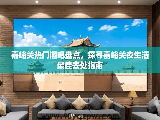 嘉峪关热门酒吧盘点，探寻嘉峪关夜生活最佳去处指南