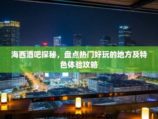 海西酒吧探秘，盘点热门好玩的地方及特色体验攻略
