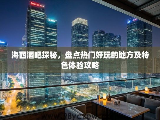 海西酒吧探秘，盘点热门好玩的地方及特色体验攻略