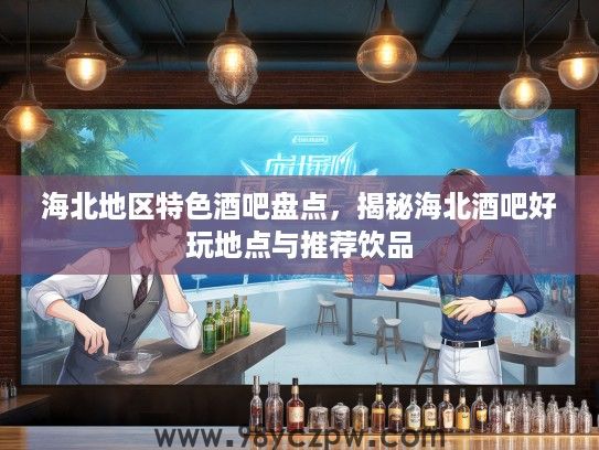 海北地区特色酒吧盘点，揭秘海北酒吧好玩地点与推荐饮品