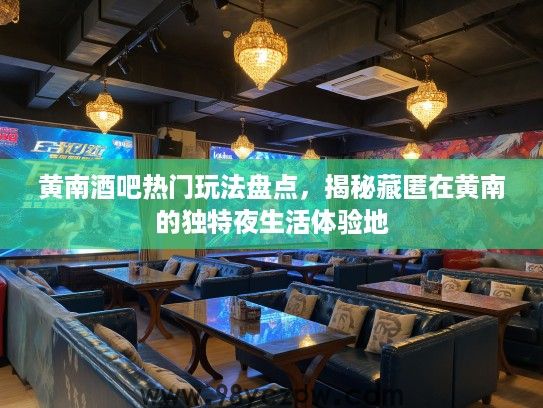 黄南酒吧热门玩法盘点，揭秘藏匿在黄南的独特夜生活体验地