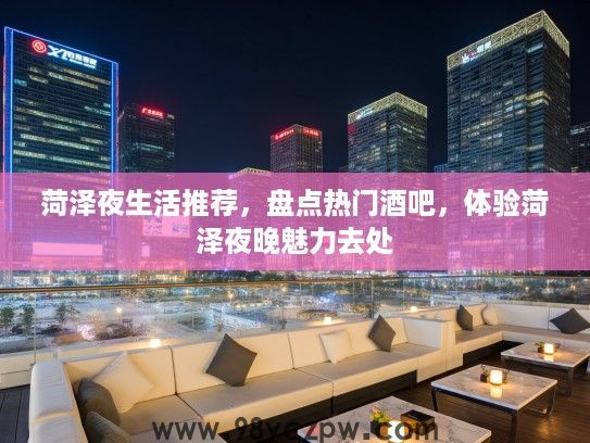 菏泽夜生活推荐，盘点热门酒吧，体验菏泽夜晚魅力去处