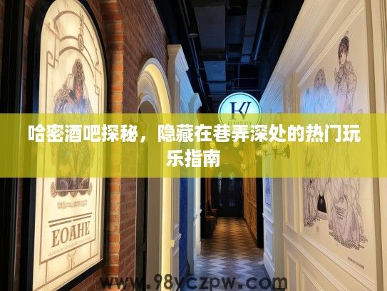 哈密酒吧探秘,隐藏在巷弄深处的热门玩乐指南 哈密酒吧探秘,隐藏在巷弄深处的热门玩乐指南