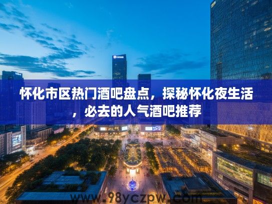 怀化市区热门酒吧盘点,探秘怀化夜生活,必去的人气酒吧推荐 怀化市区热门酒吧盘点,探秘怀化夜生活,必去的人气酒吧推荐