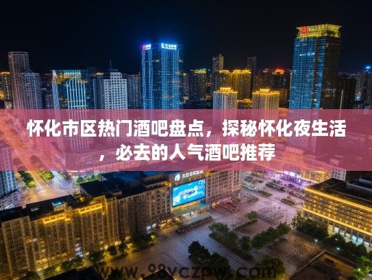 怀化市区热门酒吧盘点,探秘怀化夜生活,必去的人气酒吧推荐 怀化市区热门酒吧盘点,探秘怀化夜生活,必去的人气酒吧推荐