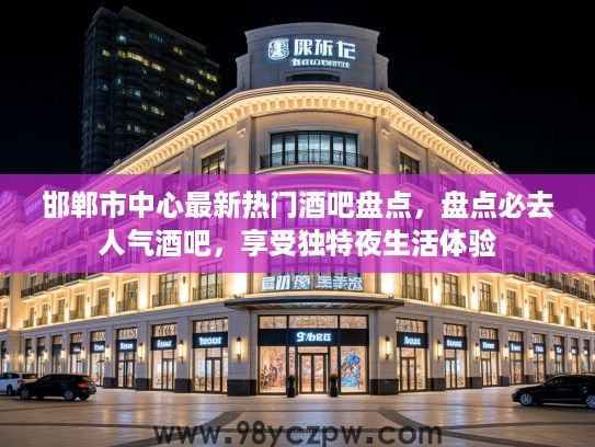 邯郸市中心最新热门酒吧盘点,盘点必去人气酒吧,享受独特夜生活体验 邯郸市中心最新热门酒吧盘点,盘点必去人气酒吧,享受独特夜生活体验