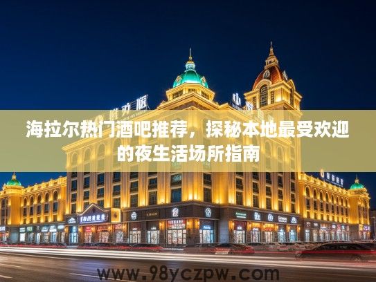 海拉尔热门酒吧推荐，探秘本地最受欢迎的夜生活场所指南