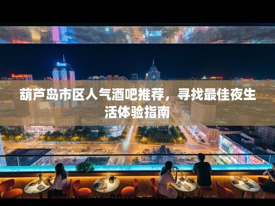 葫芦岛市区人气酒吧推荐，寻找最佳夜生活体验指南