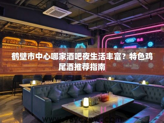 鹤壁市中心哪家酒吧夜生活丰富?特色鸡尾酒推荐指南 鹤壁市中心哪家酒吧夜生活丰富?特色鸡尾酒推荐指南