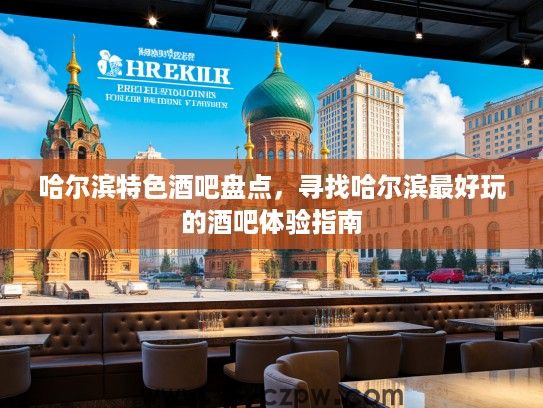 哈尔滨特色酒吧盘点，寻找哈尔滨最好玩的酒吧体验指南