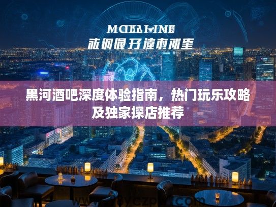 黑河酒吧深度体验指南，热门玩乐攻略及独家探店推荐