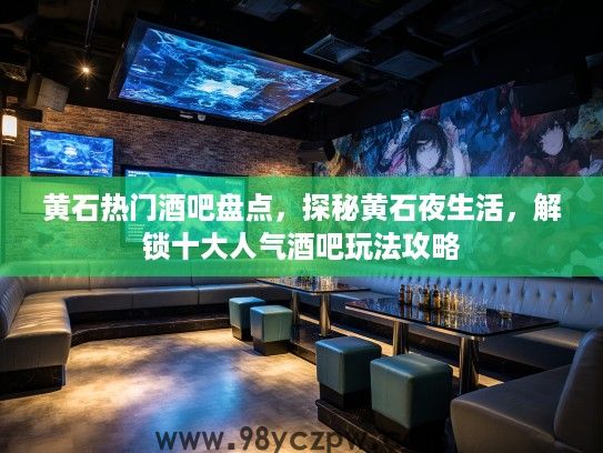 黄石热门酒吧盘点，探秘黄石夜生活，解锁十大人气酒吧玩法攻略