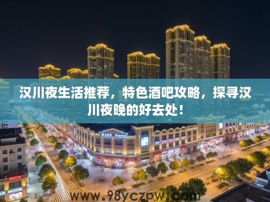 汉川夜生活推荐，特色酒吧攻略，探寻汉川夜晚的好去处！