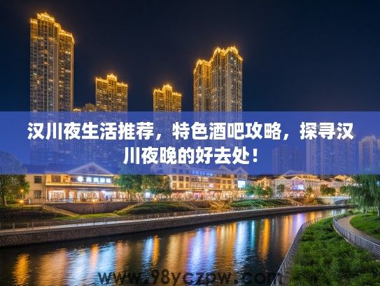 汉川夜生活推荐，特色酒吧攻略，探寻汉川夜晚的好去处！