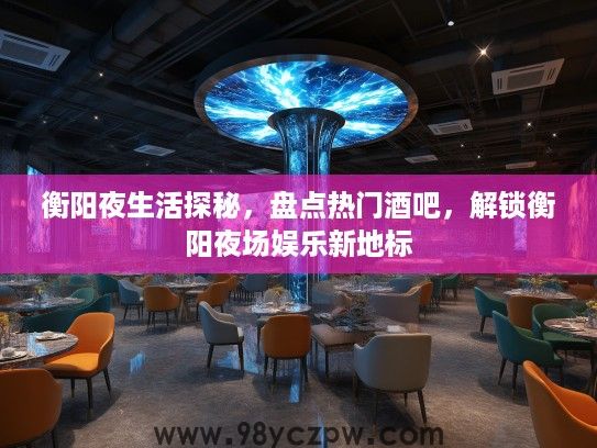 衡阳夜生活探秘，盘点热门酒吧，解锁衡阳夜场娱乐新地标