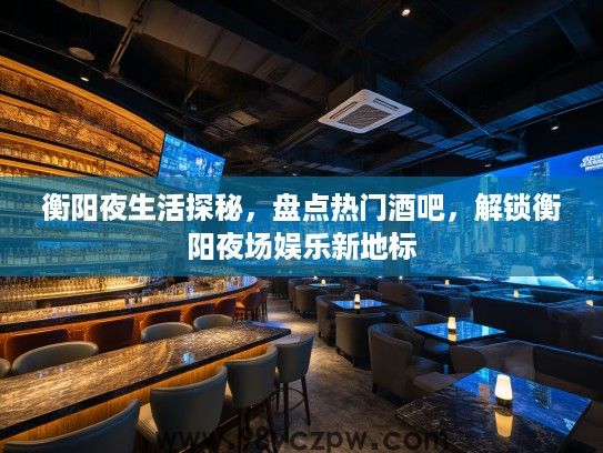 衡阳夜生活探秘，盘点热门酒吧，解锁衡阳夜场娱乐新地标