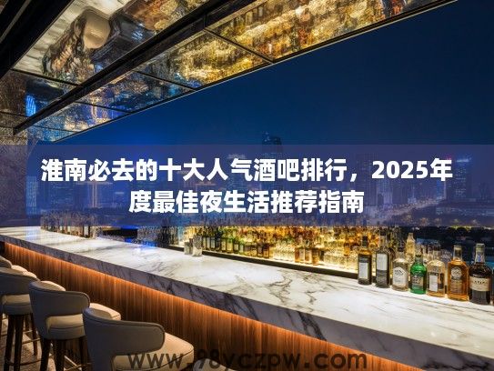 淮南必去的十大人气酒吧排行，2025年度最佳夜生活推荐指南