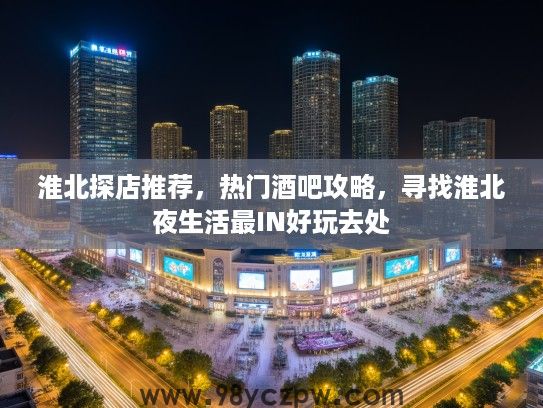 淮北探店推荐，热门酒吧攻略，寻找淮北夜生活最IN好玩去处