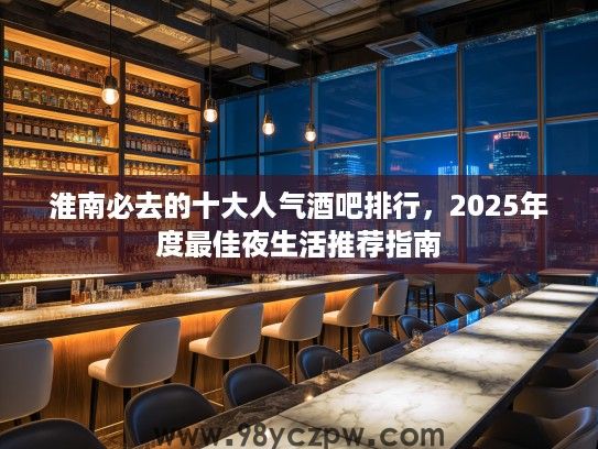 淮南必去的十大人气酒吧排行，2025年度最佳夜生活推荐指南