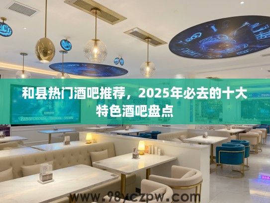 和县热门酒吧推荐，2025年必去的十大特色酒吧盘点