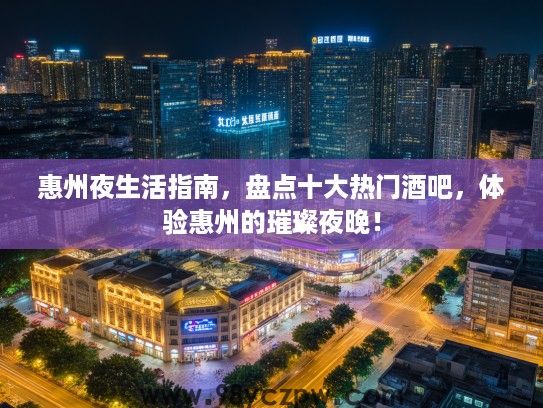 惠州夜生活指南，盘点十大热门酒吧，体验惠州的璀璨夜晚！