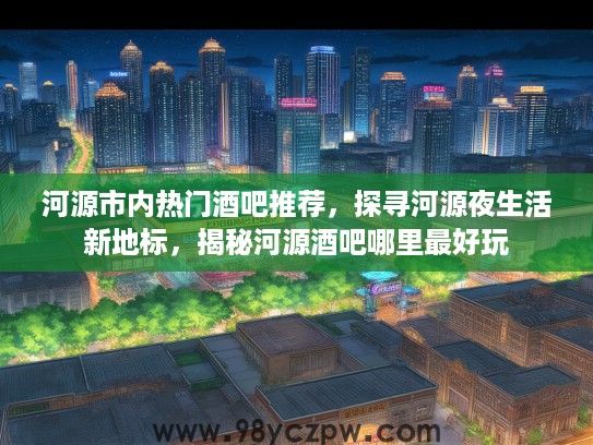 河源市内热门酒吧推荐，探寻河源夜生活新地标，揭秘河源酒吧哪里最好玩