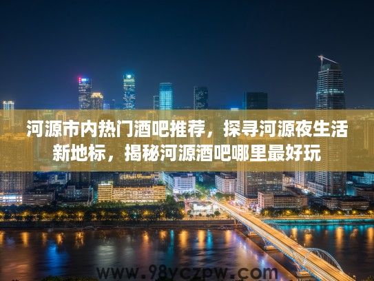河源市内热门酒吧推荐，探寻河源夜生活新地标，揭秘河源酒吧哪里最好玩