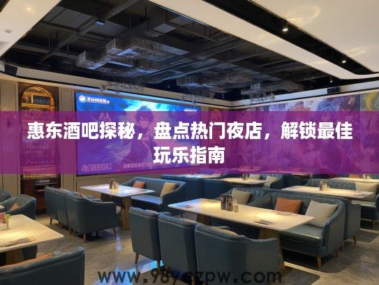 惠东酒吧探秘，盘点热门夜店，解锁最佳玩乐指南