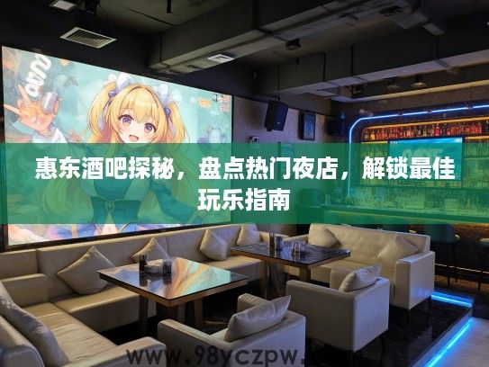 惠东酒吧探秘，盘点热门夜店，解锁最佳玩乐指南