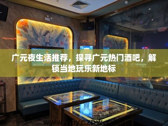 广元夜生活推荐，探寻广元热门酒吧，解锁当地玩乐新地标