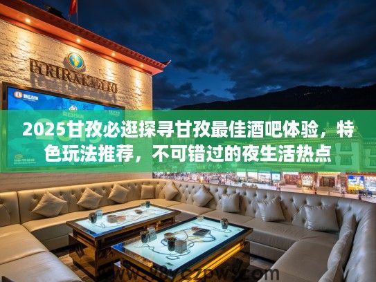 2025甘孜必逛探寻甘孜最佳酒吧体验，特色玩法推荐，不可错过的夜生活热点
