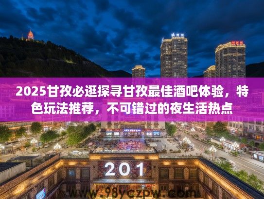 2025甘孜必逛探寻甘孜最佳酒吧体验，特色玩法推荐，不可错过的夜生活热点