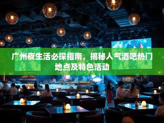 广州夜生活必探指南，揭秘人气酒吧热门地点及特色活动