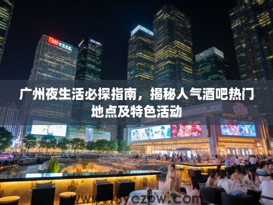 广州夜生活必探指南，揭秘人气酒吧热门地点及特色活动