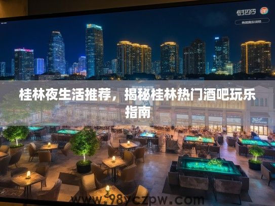 桂林夜生活推荐，揭秘桂林热门酒吧玩乐指南