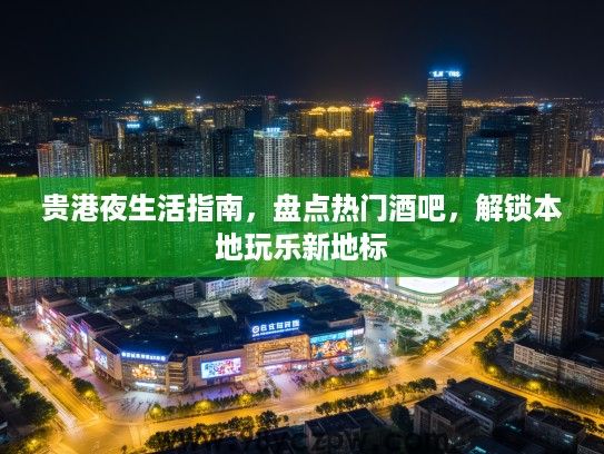 贵港夜生活指南，盘点热门酒吧，解锁本地玩乐新地标
