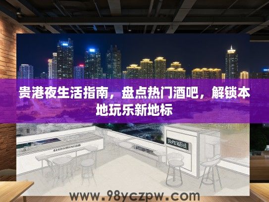 贵港夜生活指南，盘点热门酒吧，解锁本地玩乐新地标