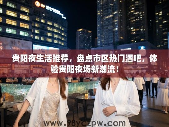 贵阳夜生活推荐，盘点市区热门酒吧，体验贵阳夜场新潮流！