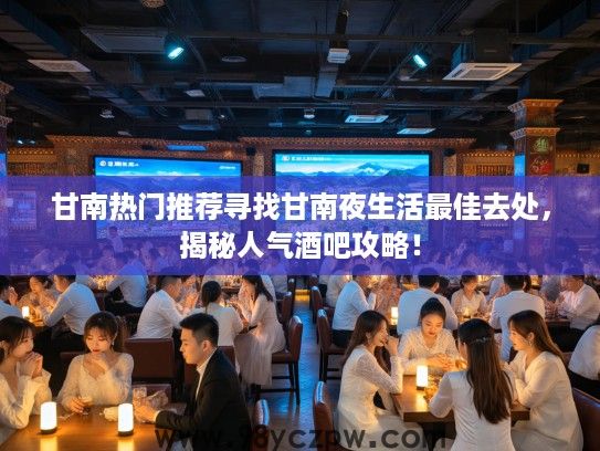 甘南热门推荐寻找甘南夜生活最佳去处，揭秘人气酒吧攻略！